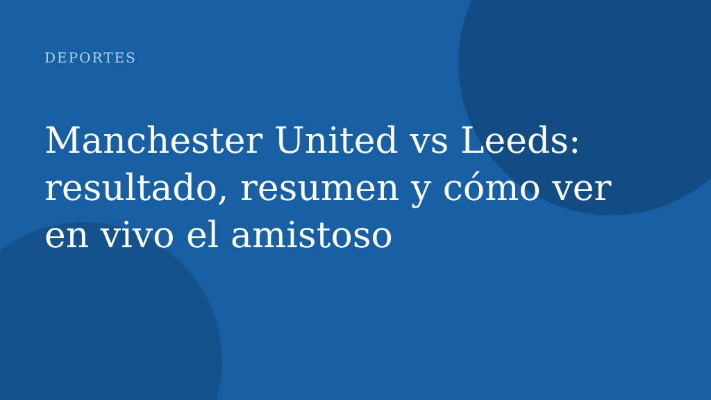 Manchester United vs Leeds: resultado, resumen y cómo ver en vivo el amistoso