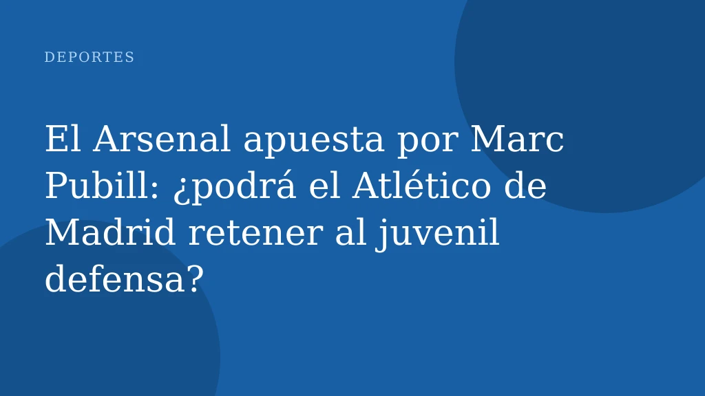 El Arsenal apuesta por Marc Pubill: ¿podrá el Atlético de Madrid retener al juvenil defensa?