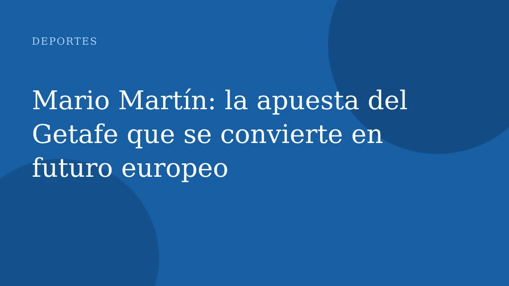 Mario Martín: la apuesta del Getafe que se convierte en futuro europeo
