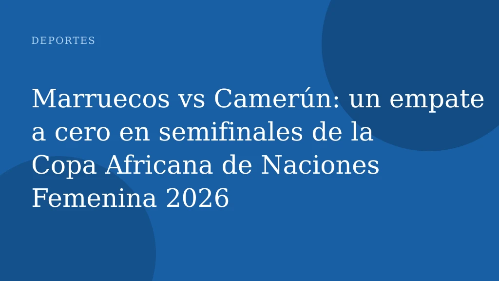 Marruecos vs Camerún: un empate a cero en semifinales de la Copa Africana de Naciones Femenina 2026
