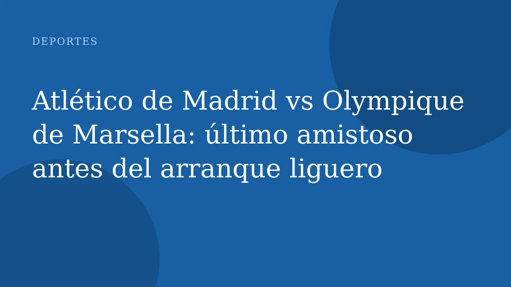 Atlético de Madrid vs Olympique de Marsella: último amistoso antes del arranque liguero