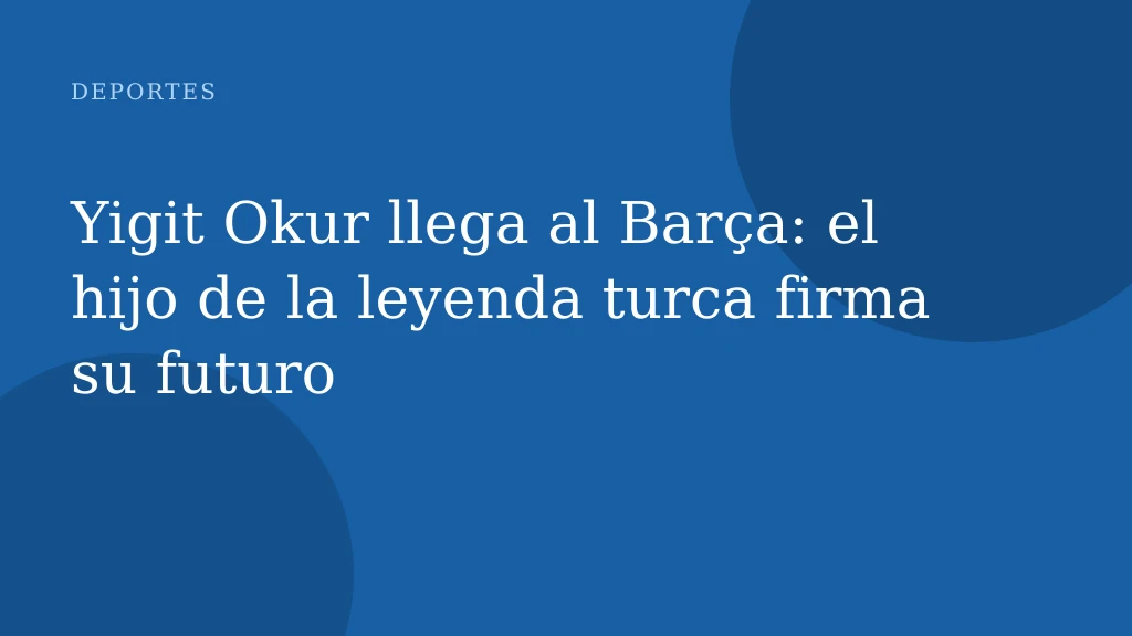 Yigit Okur llega al Barça: el hijo de la leyenda turca firma su futuro