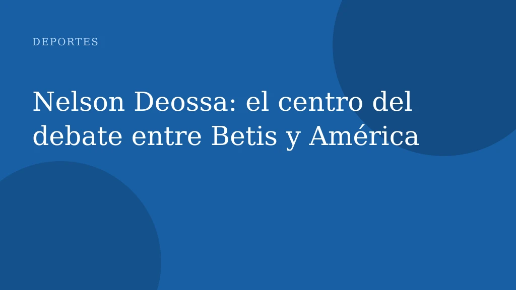Nelson Deossa: el centro del debate entre Betis y América