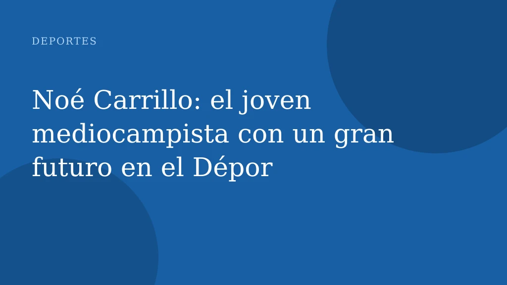 Noé Carrillo: el joven mediocampista con un gran futuro en el Dépor