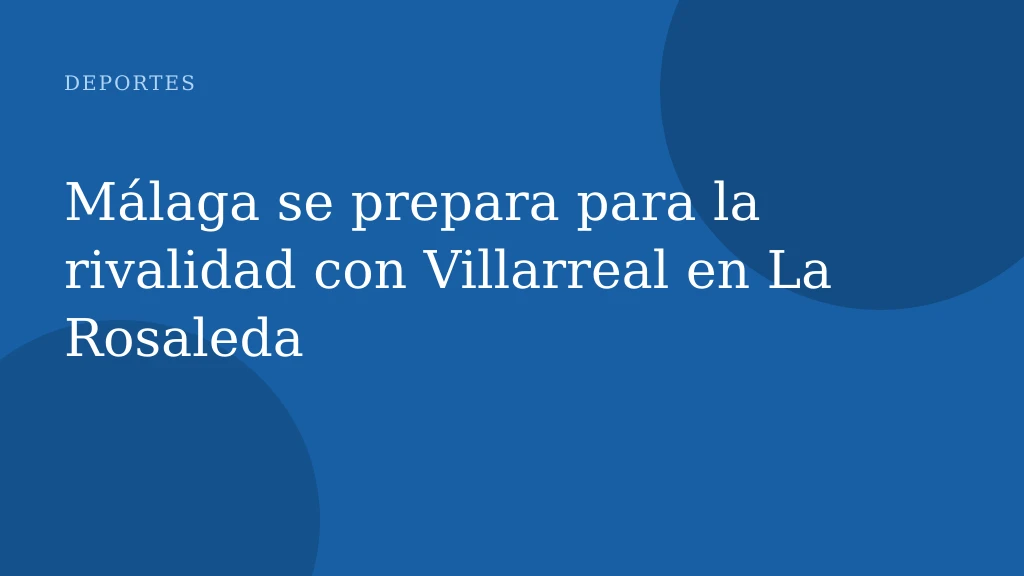 Málaga se prepara para la rivalidad con Villarreal en La Rosaleda