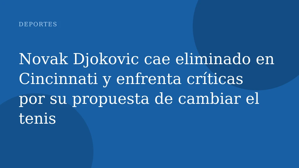 Novak Djokovic cae eliminado en Cincinnati y enfrenta críticas por su propuesta de cambiar el tenis