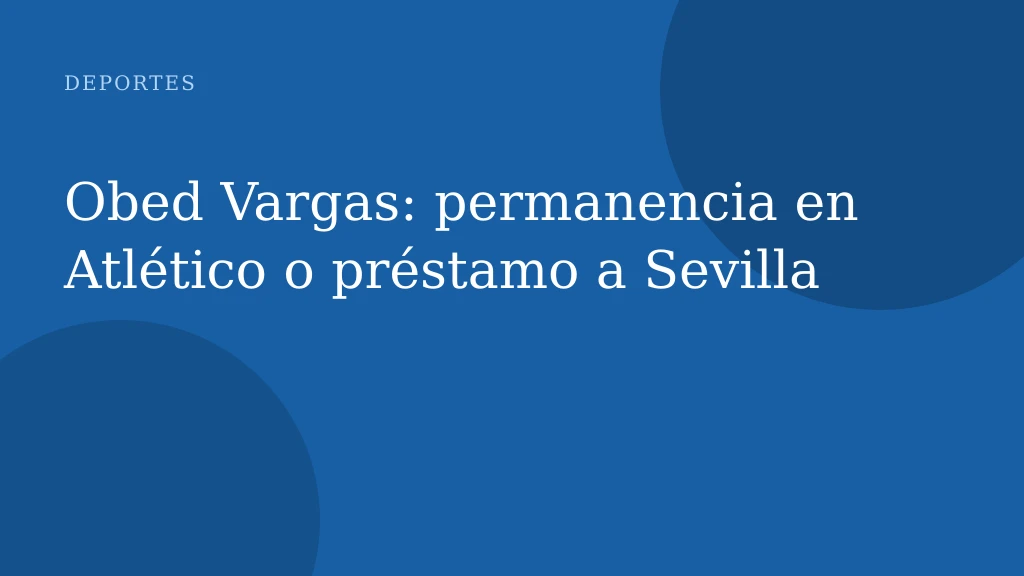 Obed Vargas: permanencia en Atlético o préstamo a Sevilla