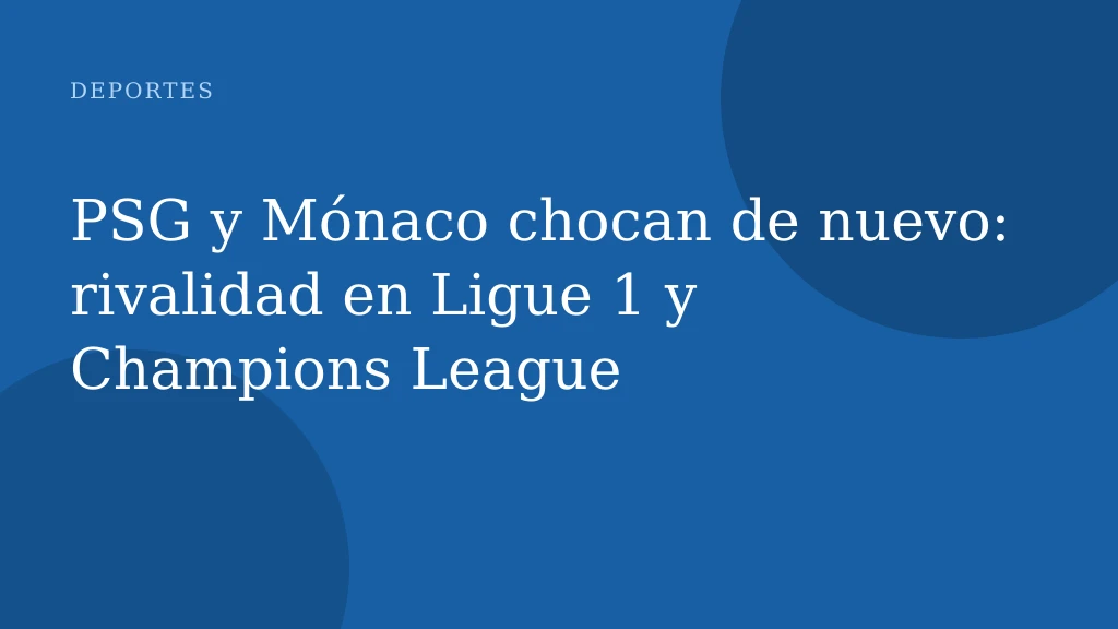 PSG y Mónaco chocan de nuevo: rivalidad en Ligue 1 y Champions League