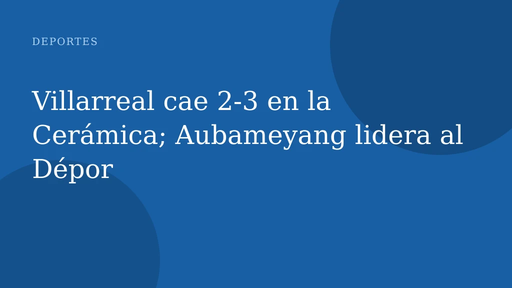 Villarreal cae 2‑3 en la Cerámica; Aubameyang lidera al Dépor