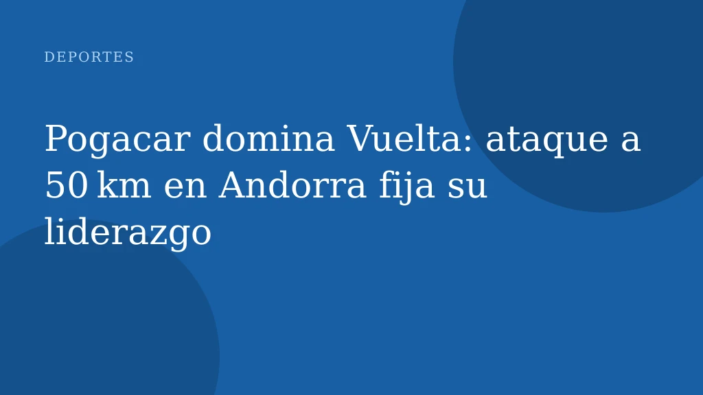 Pogacar domina Vuelta: ataque a 50 km en Andorra fija su liderazgo