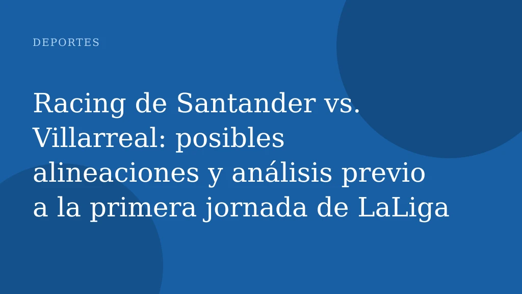 Racing de Santander vs. Villarreal: posibles alineaciones y análisis previo a la primera jornada de LaLiga