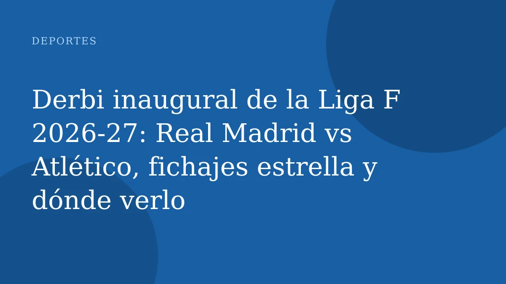Derbi inaugural de la Liga F 2026-27: Real Madrid vs Atlético, fichajes estrella y dónde verlo