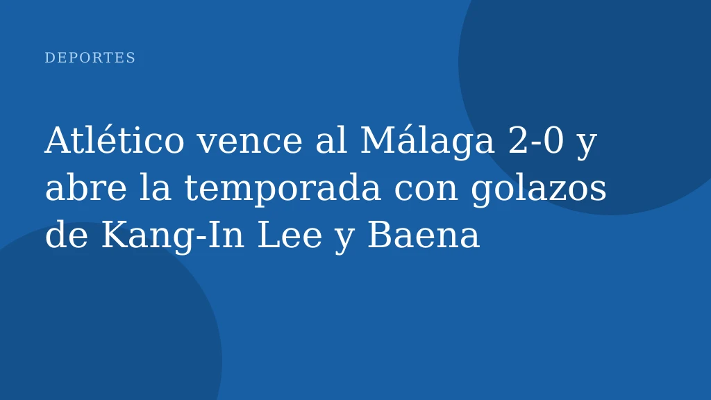 Atlético vence al Málaga 2-0 y abre la temporada con golazos de Kang‑In Lee y Baena