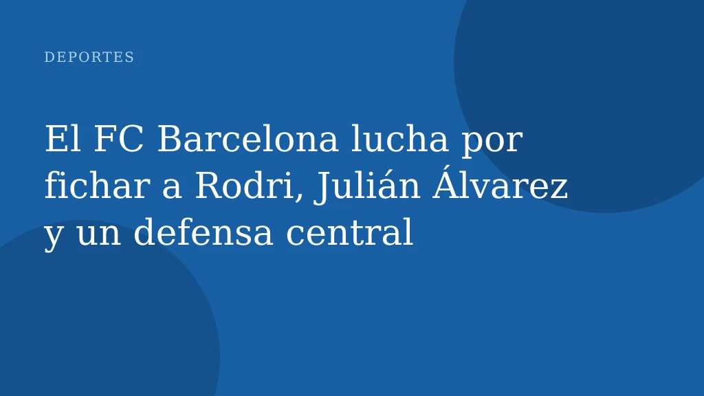 El FC Barcelona lucha por fichar a Rodri, Julián Álvarez y un defensa central