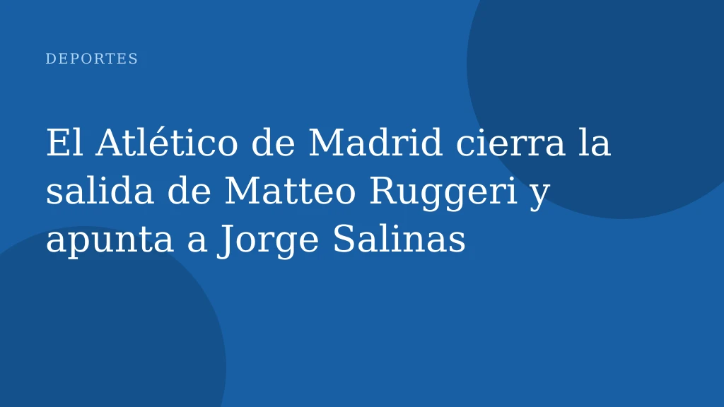 El Atlético de Madrid cierra la salida de Matteo Ruggeri y apunta a Jorge Salinas