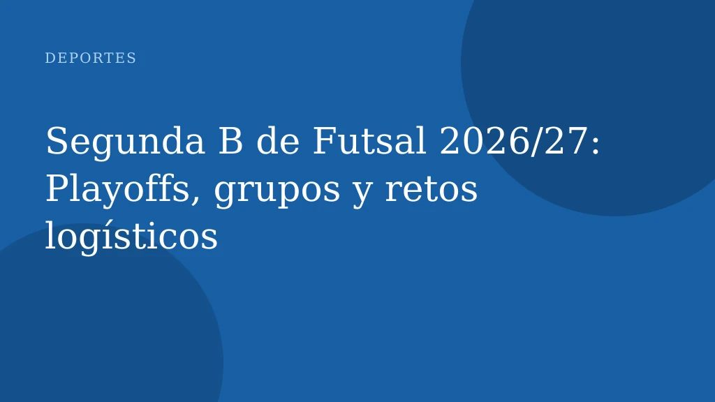 Segunda B de Futsal 2026/27: Playoffs, grupos y retos logísticos