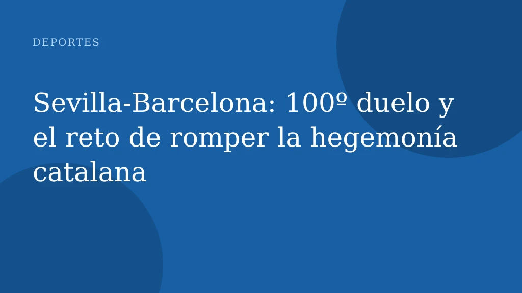 Sevilla‑Barcelona: 100º duelo y el reto de romper la hegemonía catalana