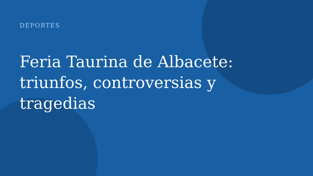 Feria Taurina de Albacete: triunfos, controversias y tragedias