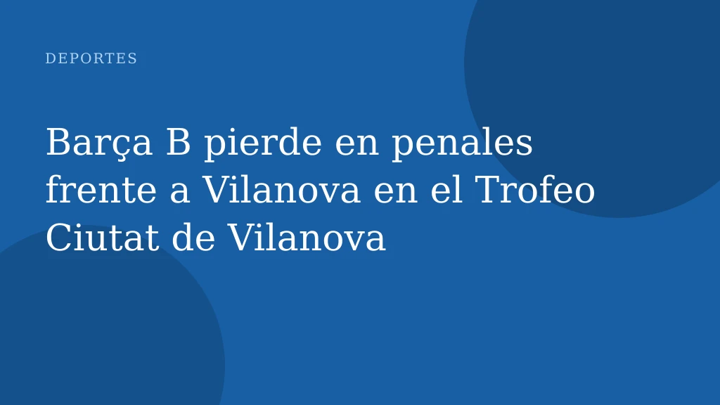 Barça B pierde en penales frente a Vilanova en el Trofeo Ciutat de Vilanova
