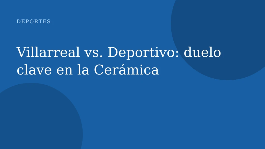 Villarreal vs. Deportivo: duelo clave en la Cerámica
