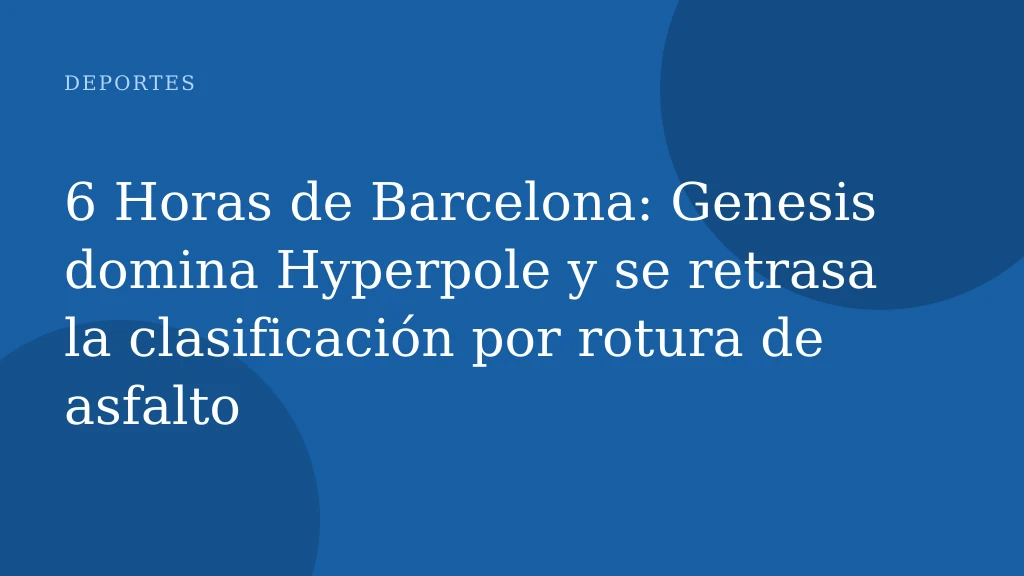 6 Horas de Barcelona: Genesis domina Hyperpole y se retrasa la clasificación por rotura de asfalto
